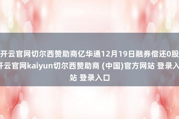 开云官网切尔西赞助商亿华通12月19日融券偿还0股-开云官网kaiyun切尔西赞助商 (中国)官方网站 登录入口