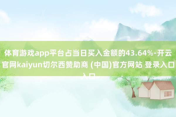 体育游戏app平台占当日买入金额的43.64%-开云官网kaiyun切尔西赞助商 (中国)官方网站 登录入口