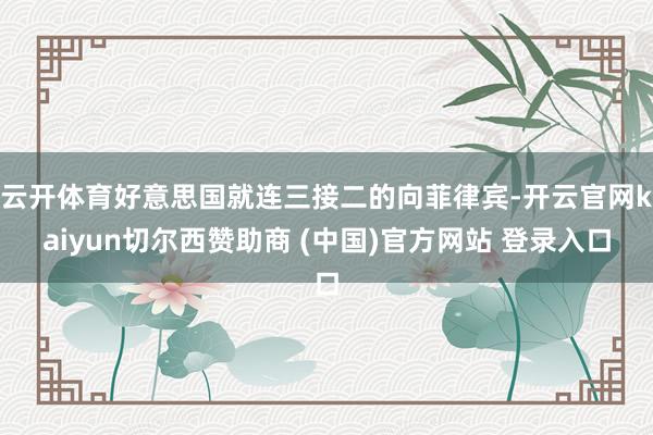 云开体育好意思国就连三接二的向菲律宾-开云官网kaiyun切尔西赞助商 (中国)官方网站 登录入口