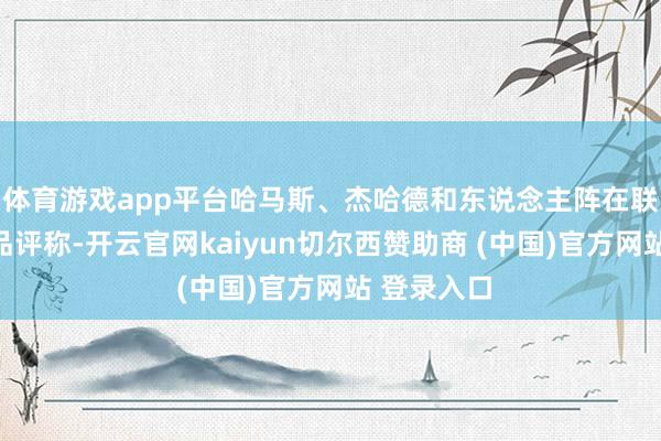 体育游戏app平台哈马斯、杰哈德和东说念主阵在联贯声明中品评称-开云官网kaiyun切尔西赞助商 (中国)官方网站 登录入口