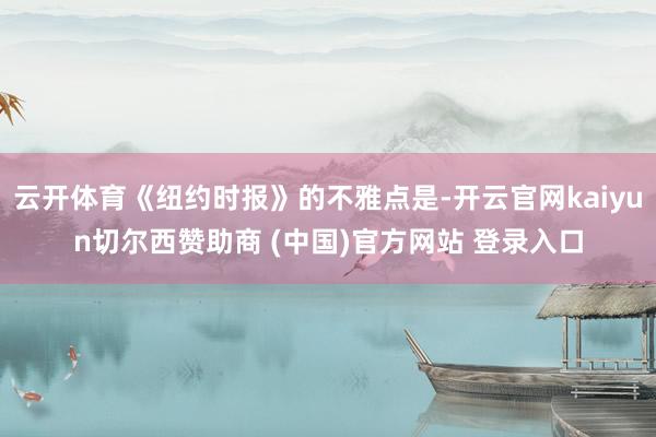 云开体育《纽约时报》的不雅点是-开云官网kaiyun切尔西赞助商 (中国)官方网站 登录入口