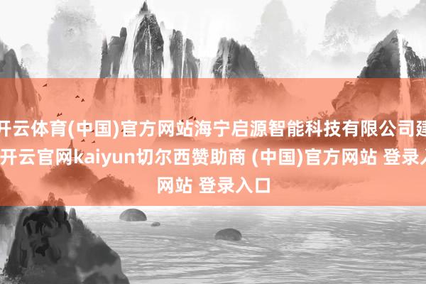 开云体育(中国)官方网站海宁启源智能科技有限公司建树-开云官网kaiyun切尔西赞助商 (中国)官方网站 登录入口