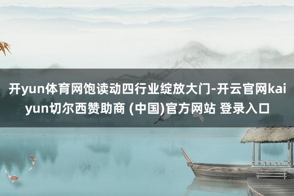开yun体育网饱读动四行业绽放大门-开云官网kaiyun切尔西赞助商 (中国)官方网站 登录入口