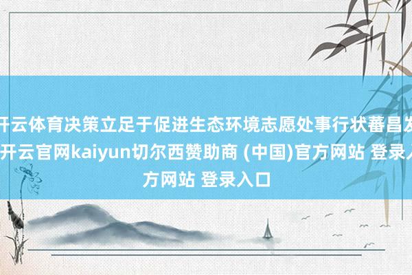 开云体育决策立足于促进生态环境志愿处事行状蕃昌发展-开云官网kaiyun切尔西赞助商 (中国)官方网站 登录入口