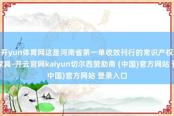 开yun体育网这是河南省第一单收效刊行的常识产权证券化家具-开云官网kaiyun切尔西赞助商 (中国)官方网站 登录入口