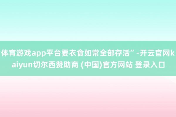 体育游戏app平台要衣食如常全部存活”-开云官网kaiyun切尔西赞助商 (中国)官方网站 登录入口