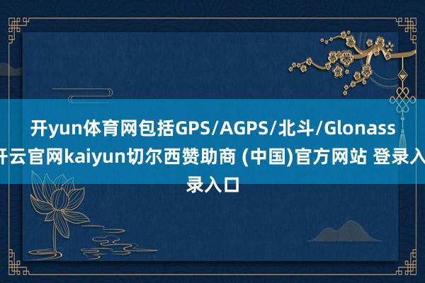 开yun体育网包括GPS/AGPS/北斗/Glonass-开云官网kaiyun切尔西赞助商 (中国)官方网站 登录入口