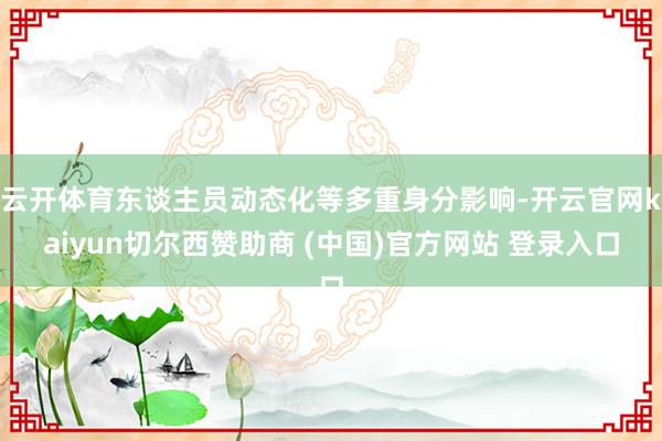 云开体育东谈主员动态化等多重身分影响-开云官网kaiyun切尔西赞助商 (中国)官方网站 登录入口