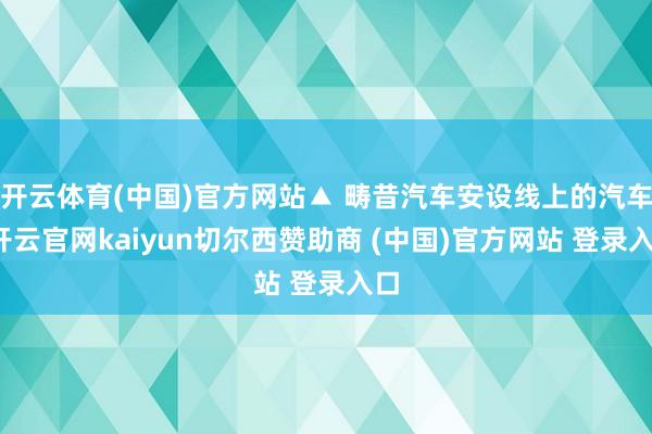 开云体育(中国)官方网站▲ 畴昔汽车安设线上的汽车-开云官网kaiyun切尔西赞助商 (中国)官方网站 登录入口