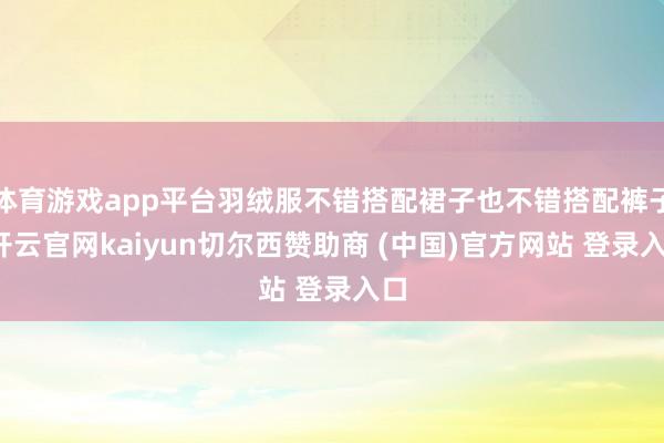 体育游戏app平台羽绒服不错搭配裙子也不错搭配裤子-开云官网kaiyun切尔西赞助商 (中国)官方网站 登录入口