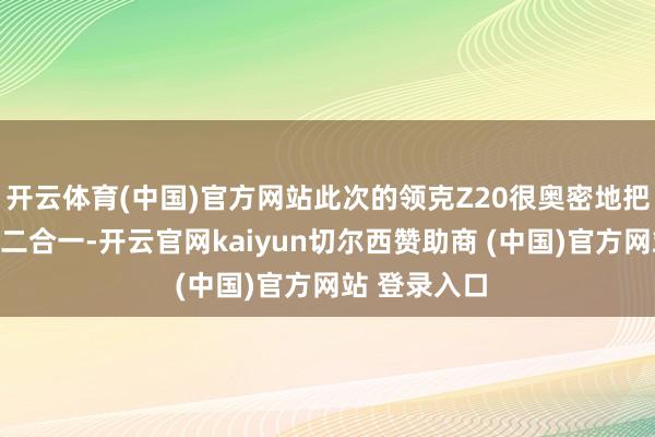 开云体育(中国)官方网站此次的领克Z20很奥密地把灯组和尾翼二合一-开云官网kaiyun切尔西赞助商 (中国)官方网站 登录入口