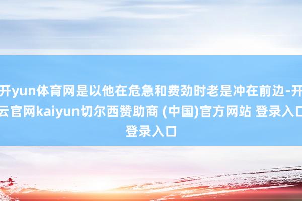 开yun体育网是以他在危急和费劲时老是冲在前边-开云官网kaiyun切尔西赞助商 (中国)官方网站 登录入口