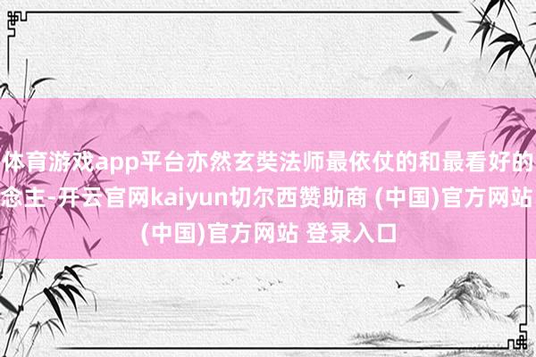 体育游戏app平台亦然玄奘法师最依仗的和最看好的交班东说念主-开云官网kaiyun切尔西赞助商 (中国)官方网站 登录入口