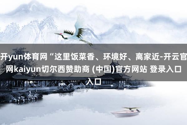 开yun体育网“这里饭菜香、环境好、离家近-开云官网kaiyun切尔西赞助商 (中国)官方网站 登录入口