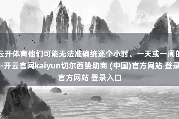 云开体育他们可能无法准确统逐个小时、一天或一周的办法-开云官网kaiyun切尔西赞助商 (中国)官方网站 登录入口
