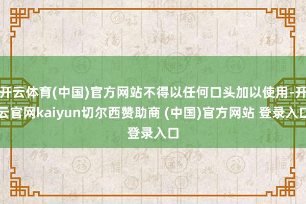 开云体育(中国)官方网站不得以任何口头加以使用-开云官网kaiyun切尔西赞助商 (中国)官方网站 登录入口