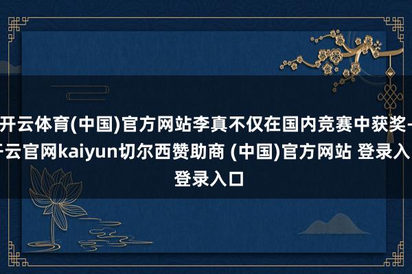 开云体育(中国)官方网站李真不仅在国内竞赛中获奖-开云官网kaiyun切尔西赞助商 (中国)官方网站 登录入口