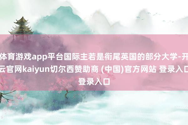 体育游戏app平台国际主若是衔尾英国的部分大学-开云官网kaiyun切尔西赞助商 (中国)官方网站 登录入口