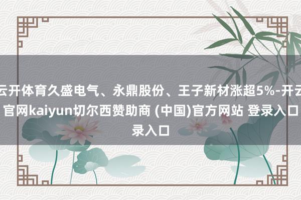 云开体育久盛电气、永鼎股份、王子新材涨超5%-开云官网kaiyun切尔西赞助商 (中国)官方网站 登录入口