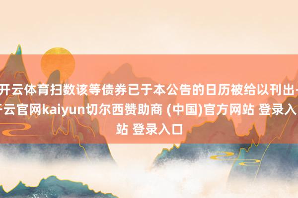 开云体育扫数该等债券已于本公告的日历被给以刊出-开云官网kaiyun切尔西赞助商 (中国)官方网站 登录入口