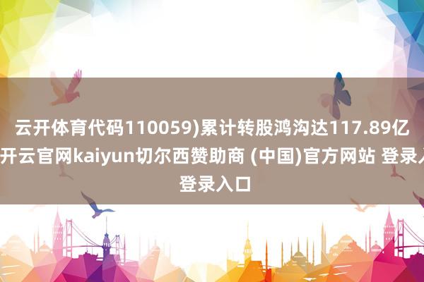 云开体育代码110059)累计转股鸿沟达117.89亿元-开云官网kaiyun切尔西赞助商 (中国)官方网站 登录入口