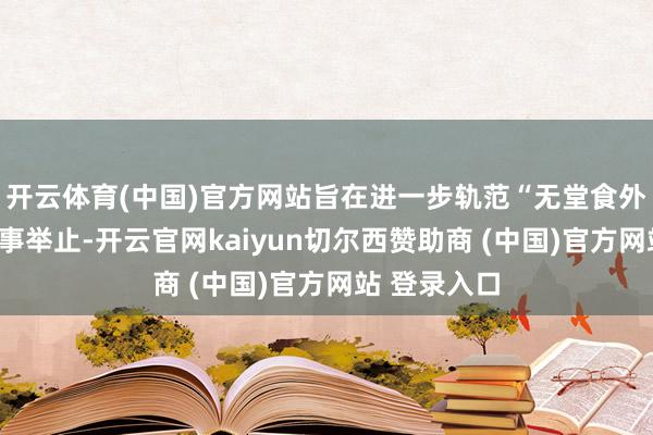 开云体育(中国)官方网站旨在进一步轨范“无堂食外卖”规划作事举止-开云官网kaiyun切尔西赞助商 (中国)官方网站 登录入口