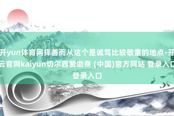开yun体育网择善而从这个是诚笃比较敬重的地点-开云官网kaiyun切尔西赞助商 (中国)官方网站 登录入口