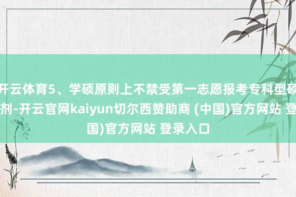 开云体育5、学硕原则上不禁受第一志愿报考专科型硕士的调剂-开云官网kaiyun切尔西赞助商 (中国)官方网站 登录入口