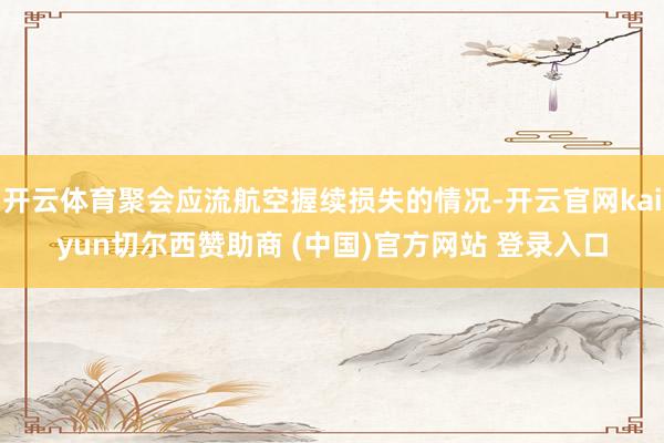 开云体育聚会应流航空握续损失的情况-开云官网kaiyun切尔西赞助商 (中国)官方网站 登录入口