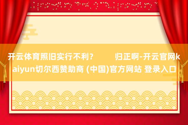 开云体育照旧实行不利？        归正啊-开云官网kaiyun切尔西赞助商 (中国)官方网站 登录入口