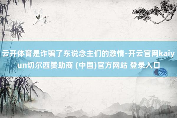 云开体育是诈骗了东说念主们的激情-开云官网kaiyun切尔西赞助商 (中国)官方网站 登录入口