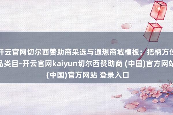 开云官网切尔西赞助商采选与遐想商城模板:把柄方位行业或商品类目-开云官网kaiyun切尔西赞助商 (中国)官方网站 登录入口