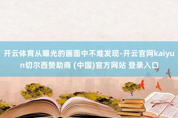开云体育从曝光的画面中不难发现-开云官网kaiyun切尔西赞助商 (中国)官方网站 登录入口