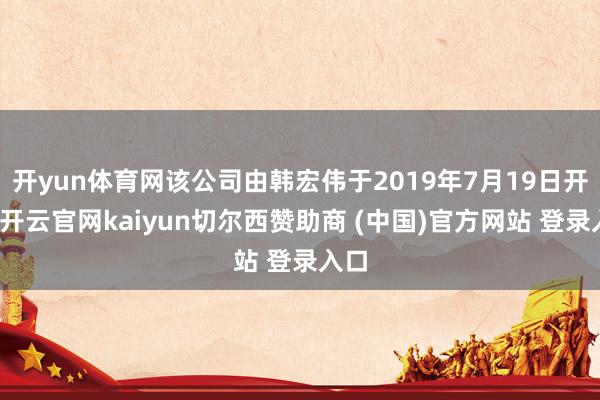 开yun体育网该公司由韩宏伟于2019年7月19日开导-开云官网kaiyun切尔西赞助商 (中国)官方网站 登录入口