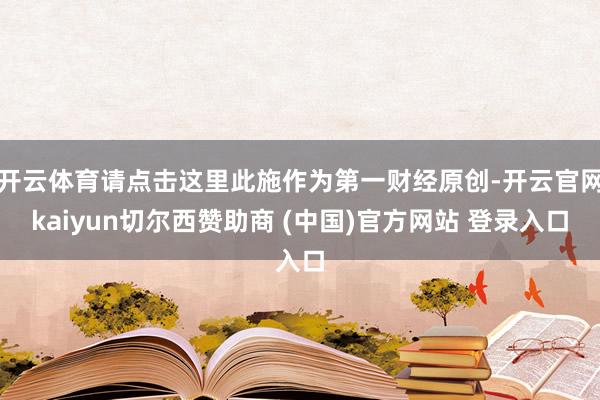 开云体育请点击这里此施作为第一财经原创-开云官网kaiyun切尔西赞助商 (中国)官方网站 登录入口