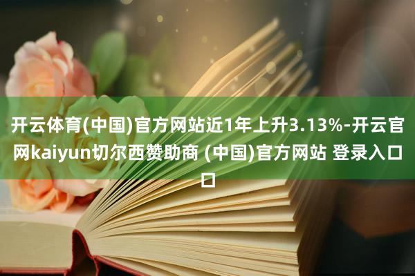 开云体育(中国)官方网站近1年上升3.13%-开云官网kaiyun切尔西赞助商 (中国)官方网站 登录入口