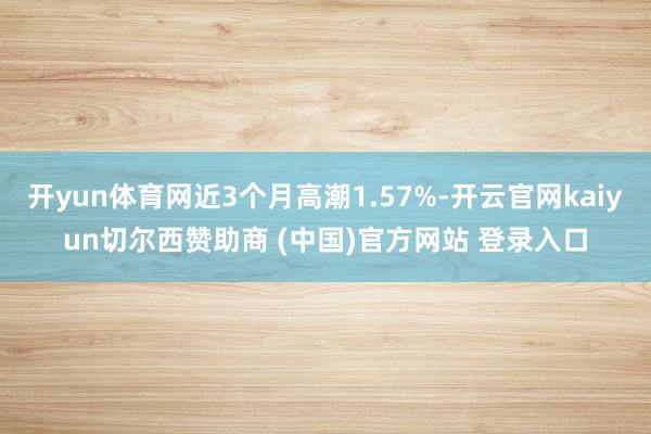 开yun体育网近3个月高潮1.57%-开云官网kaiyun切尔西赞助商 (中国)官方网站 登录入口
