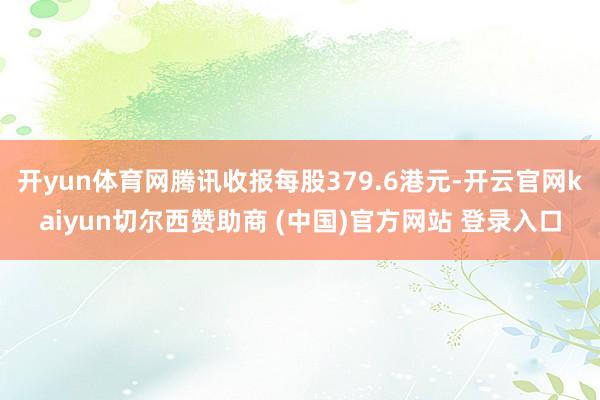 开yun体育网腾讯收报每股379.6港元-开云官网kaiyun切尔西赞助商 (中国)官方网站 登录入口