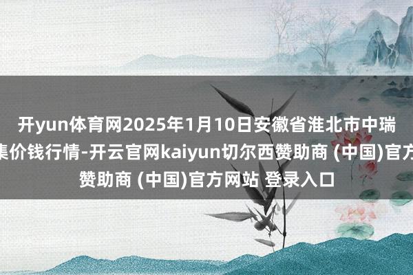 开yun体育网2025年1月10日安徽省淮北市中瑞农产物批发市集价钱行情-开云官网kaiyun切尔西赞助商 (中国)官方网站 登录入口