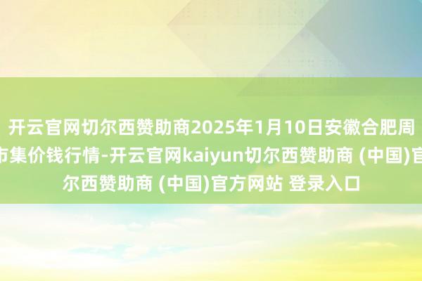 开云官网切尔西赞助商2025年1月10日安徽合肥周谷堆农居品批发市集价钱行情-开云官网kaiyun切尔西赞助商 (中国)官方网站 登录入口