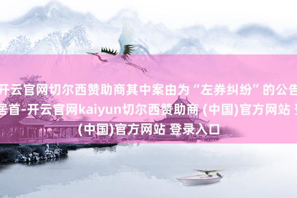开云官网切尔西赞助商其中案由为“左券纠纷”的公告以25则居首-开云官网kaiyun切尔西赞助商 (中国)官方网站 登录入口
