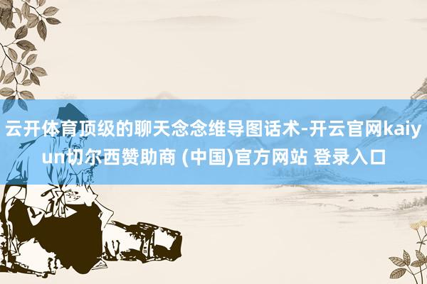 云开体育顶级的聊天念念维导图话术-开云官网kaiyun切尔西赞助商 (中国)官方网站 登录入口