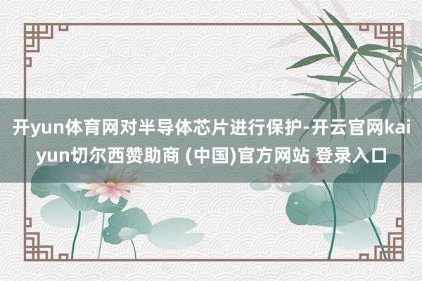 开yun体育网对半导体芯片进行保护-开云官网kaiyun切尔西赞助商 (中国)官方网站 登录入口