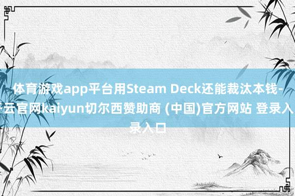 体育游戏app平台用Steam Deck还能裁汰本钱-开云官网kaiyun切尔西赞助商 (中国)官方网站 登录入口