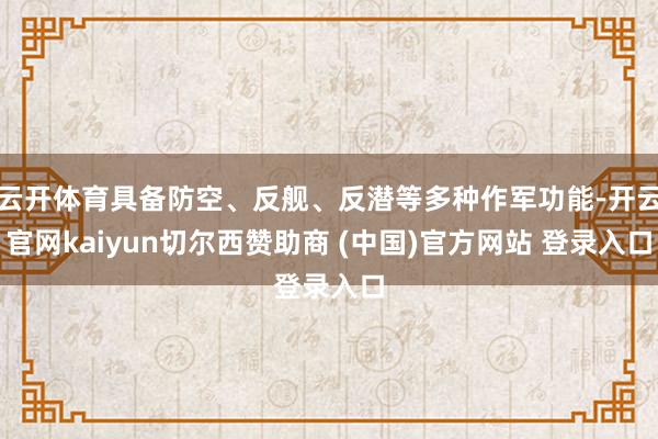 云开体育具备防空、反舰、反潜等多种作军功能-开云官网kaiyun切尔西赞助商 (中国)官方网站 登录入口