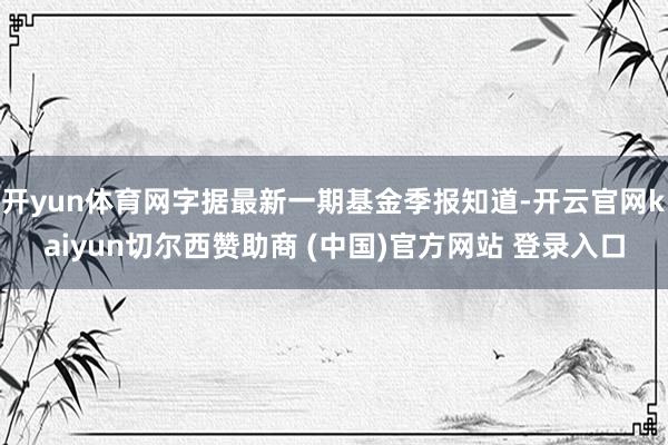 开yun体育网字据最新一期基金季报知道-开云官网kaiyun切尔西赞助商 (中国)官方网站 登录入口