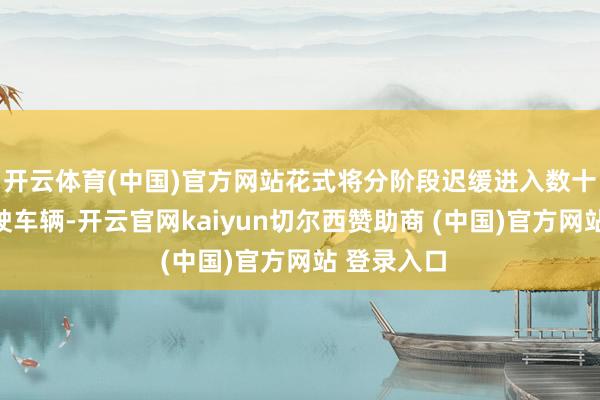 开云体育(中国)官方网站花式将分阶段迟缓进入数十辆自动驾驶车辆-开云官网kaiyun切尔西赞助商 (中国)官方网站 登录入口