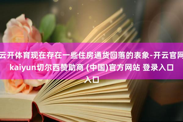 云开体育现在存在一些住房通货回落的表象-开云官网kaiyun切尔西赞助商 (中国)官方网站 登录入口