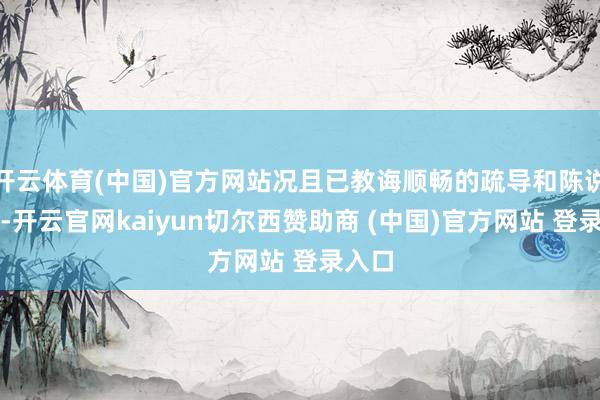 开云体育(中国)官方网站况且已教诲顺畅的疏导和陈说机制-开云官网kaiyun切尔西赞助商 (中国)官方网站 登录入口