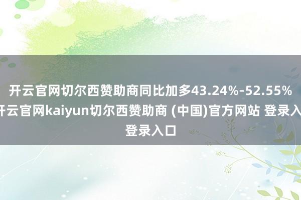 开云官网切尔西赞助商同比加多43.24%-52.55%-开云官网kaiyun切尔西赞助商 (中国)官方网站 登录入口
